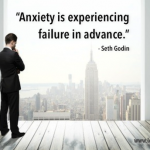 Anxiety is experiencing failure in advance. -- Seth Godin