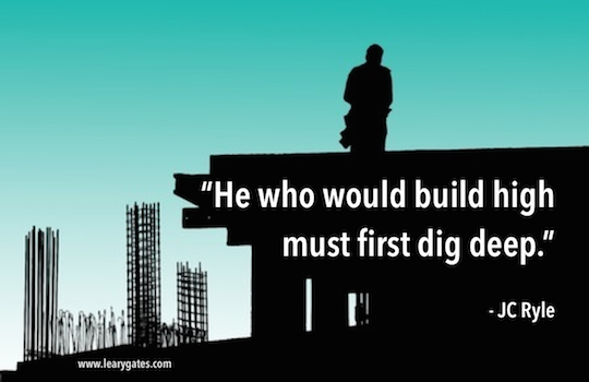 He would would build high must first dig deep. - JC Ryle