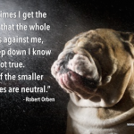 Sometimes I get the feeling that the whole world is against me, but deep down I know that’s not true. Some of the smaller countries are neutral. - Robert Orben