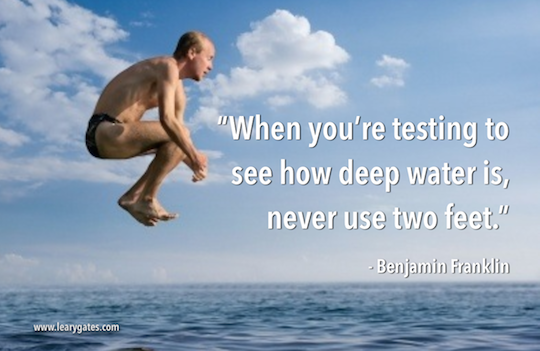 When you're testing to see how deep water is, never use two feet. - Benjamin Franklin
